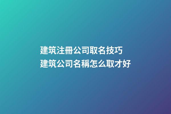 建筑注冊公司取名技巧 建筑公司名稱怎么取才好-第1張-公司起名-玄機派